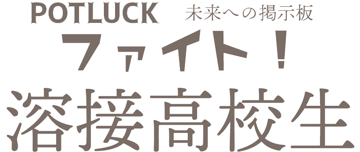 POTLUCK　未来の掲示板：ファイト！溶接高校生